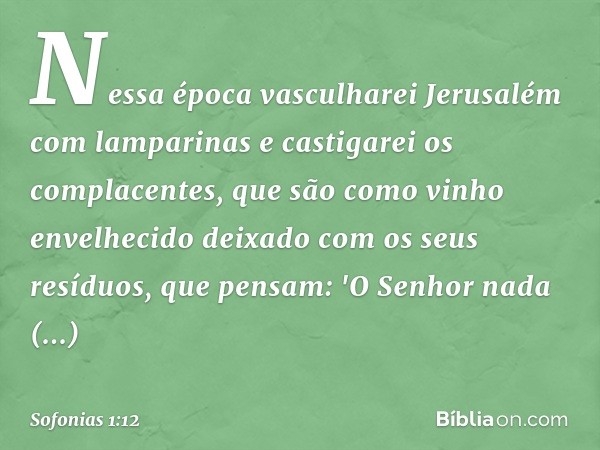 Nessa época vasculharei Jerusalém
com lamparinas
e castigarei os complacentes,
que são como vinho envelhecido
deixado com os seus resíduos,
que pensam: 'O Senho