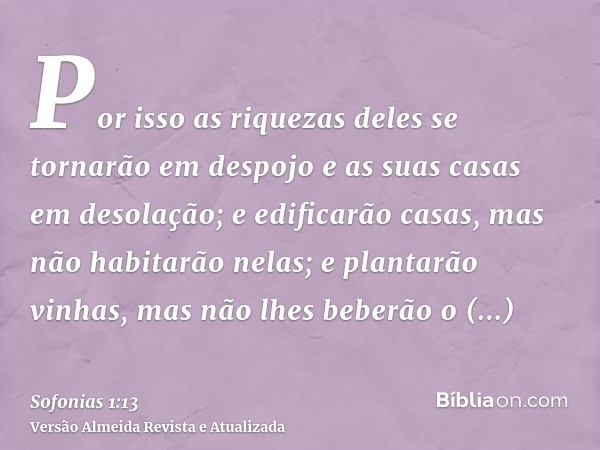 Por isso as riquezas deles se tornarão em despojo e as suas casas em desolação; e edificarão casas, mas não habitarão nelas; e plantarão vinhas, mas não lhes be