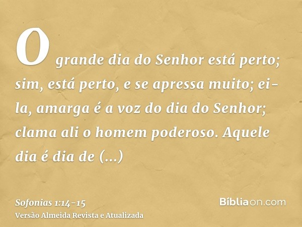 O grande dia do Senhor está perto; sim, está perto, e se apressa muito; ei-la, amarga é a voz do dia do Senhor; clama ali o homem poderoso.Aquele dia é dia de i