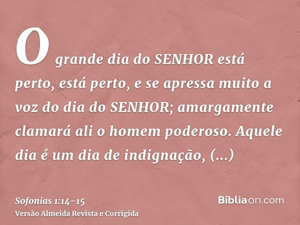 O grande dia do SENHOR está perto, está perto, e se apressa muito a voz do dia do SENHOR; amargamente clamará ali o homem poderoso.Aquele dia é um dia de indign