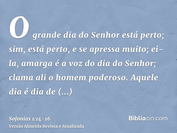 O grande dia do Senhor está perto; sim, está perto, e se apressa muito; ei-la, amarga é a voz do dia do Senhor; clama ali o homem poderoso.Aquele dia é dia de i