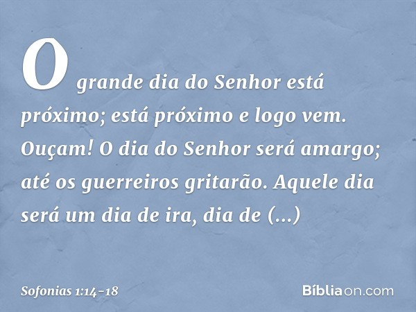 "O grande dia do Senhor
está próximo;
está próximo e logo vem.
Ouçam! O dia do Senhor será amargo;
até os guerreiros gritarão. Aquele dia será um dia de ira,
di