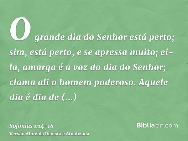 O grande dia do Senhor está perto; sim, está perto, e se apressa muito; ei-la, amarga é a voz do dia do Senhor; clama ali o homem poderoso.Aquele dia é dia de i