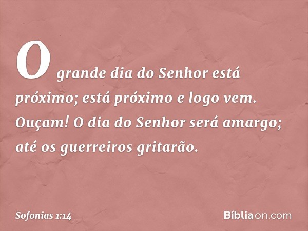 "O grande dia do Senhor
está próximo;
está próximo e logo vem.
Ouçam! O dia do Senhor será amargo;
até os guerreiros gritarão. -- Sofonias 1:14