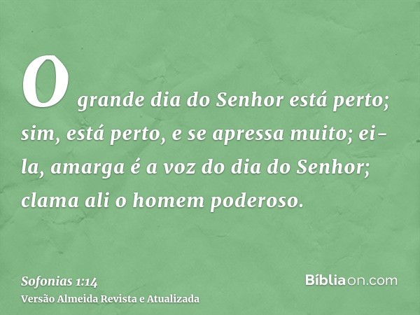 O grande dia do Senhor está perto; sim, está perto, e se apressa muito; ei-la, amarga é a voz do dia do Senhor; clama ali o homem poderoso.