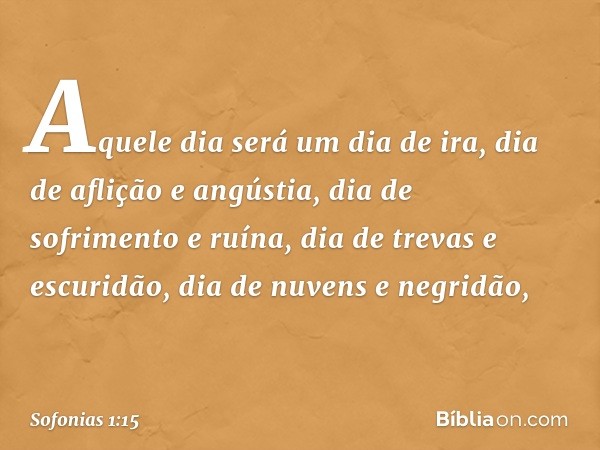 Aquele dia será um dia de ira,
dia de aflição e angústia,
dia de sofrimento e ruína,
dia de trevas e escuridão,
dia de nuvens e negridão, -- Sofonias 1:15