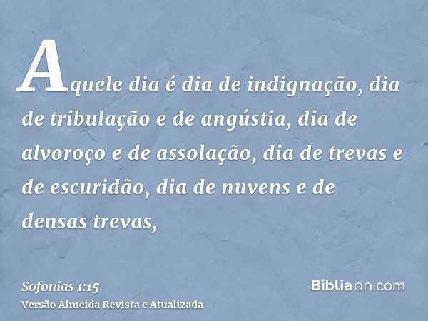 Aquele dia é dia de indignação, dia de tribulação e de angústia, dia de alvoroço e de assolação, dia de trevas e de escuridão, dia de nuvens e de densas trevas,