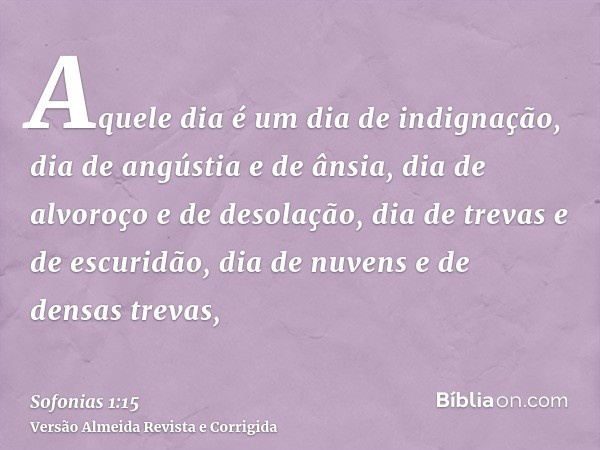 Aquele dia é um dia de indignação, dia de angústia e de ânsia, dia de alvoroço e de desolação, dia de trevas e de escuridão, dia de nuvens e de densas trevas,