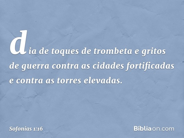 dia de toques de trombeta
e gritos de guerra
contra as cidades fortificadas
e contra as torres elevadas. -- Sofonias 1:16