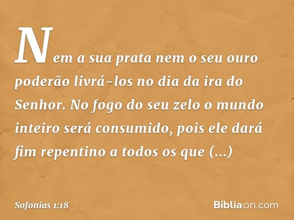 Nem a sua prata nem o seu ouro
poderão livrá-los
no dia da ira do Senhor.
No fogo do seu zelo
o mundo inteiro será consumido,
pois ele dará fim repentino
a todo