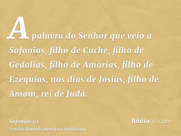 A palavra do Senhor que veio a Sofonias, filho de Cuche, filho de Gedalias, filho de Amarias, filho de Ezequias, nos dias de Josias, filho de Amom, rei de Judá.