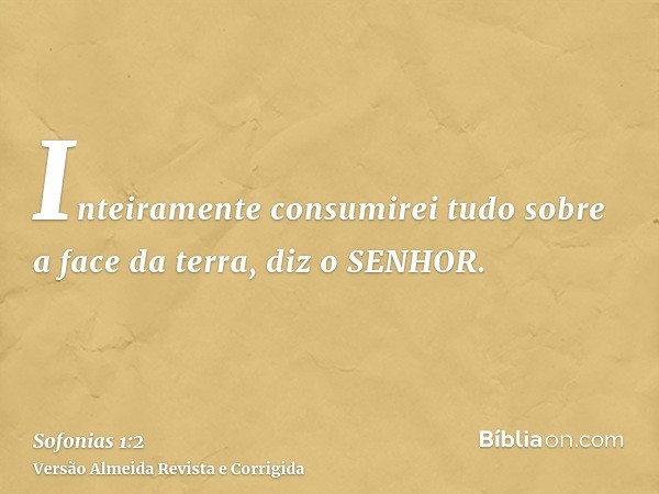 Inteiramente consumirei tudo sobre a face da terra, diz o SENHOR.