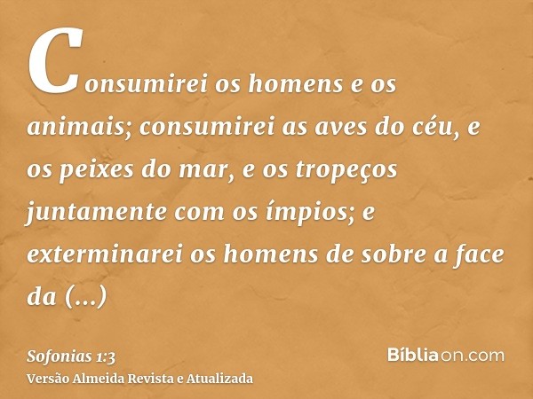 Consumirei os homens e os animais; consumirei as aves do céu, e os peixes do mar, e os tropeços juntamente com os ímpios; e exterminarei os homens de sobre a fa