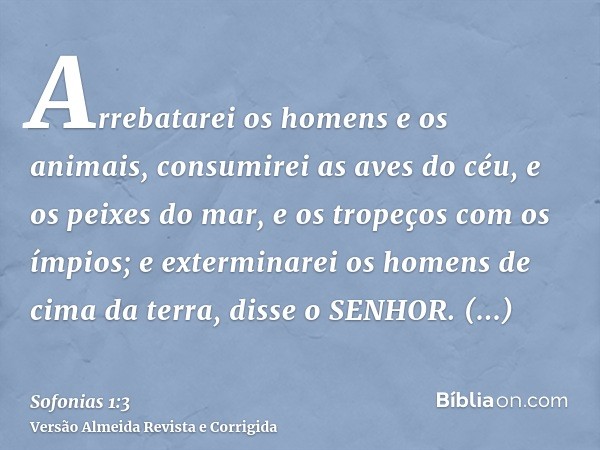 Arrebatarei os homens e os animais, consumirei as aves do céu, e os peixes do mar, e os tropeços com os ímpios; e exterminarei os homens de cima da terra, disse