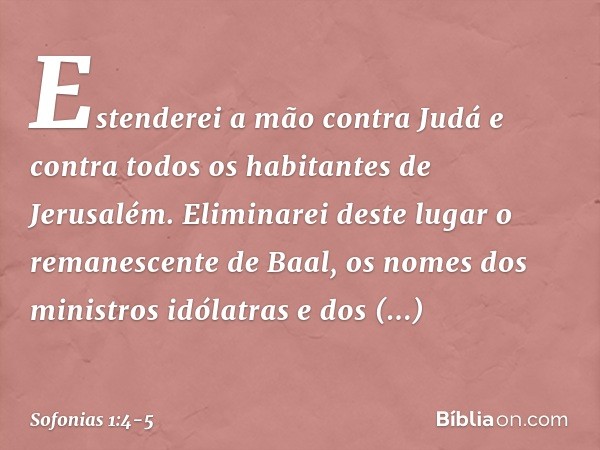 "Estenderei a mão contra Judá
e contra todos
os habitantes de Jerusalém.
Eliminarei deste lugar
o remanescente de Baal,
os nomes dos ministros idólatras
e dos s