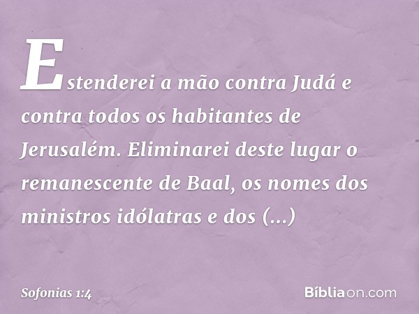 "Estenderei a mão contra Judá
e contra todos
os habitantes de Jerusalém.
Eliminarei deste lugar
o remanescente de Baal,
os nomes dos ministros idólatras
e dos s