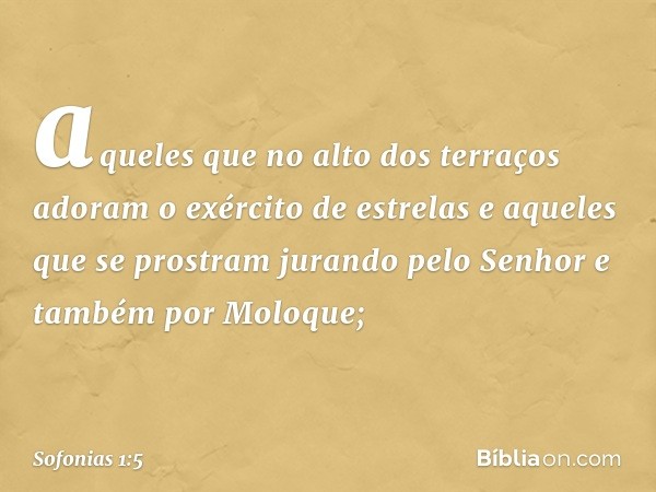 aqueles que no alto dos terraços
adoram o exército de estrelas
e aqueles que se prostram jurando pelo Senhor
e também por Moloque; -- Sofonias 1:5