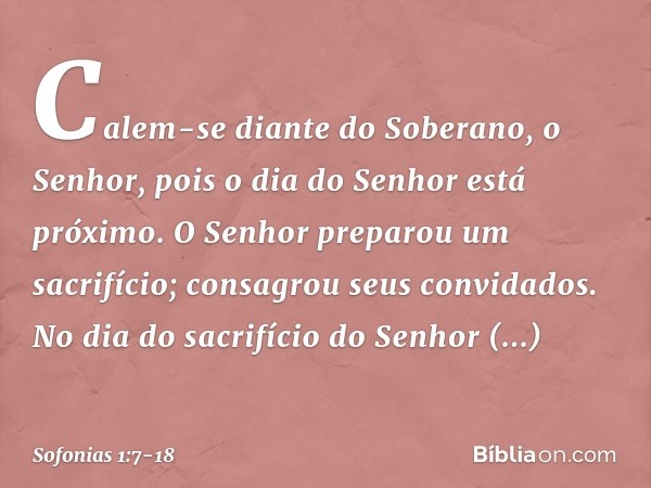 Calem-se diante do Soberano, o Senhor,
pois o dia do Senhor está próximo.
O Senhor preparou um sacrifício;
consagrou seus convidados. No dia do sacrifício do Se