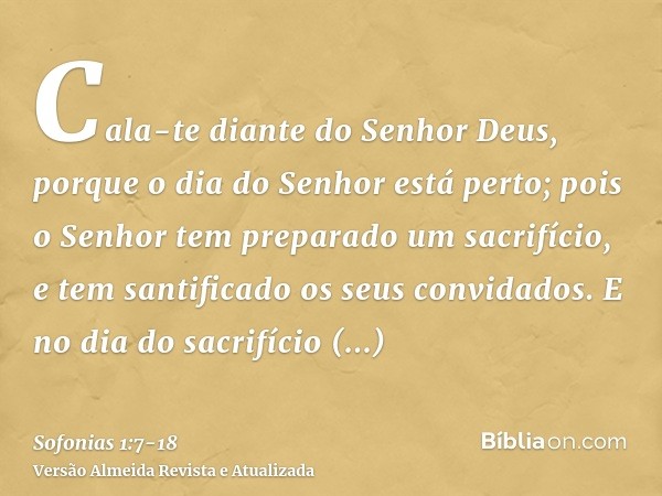 Cala-te diante do Senhor Deus, porque o dia do Senhor está perto; pois o Senhor tem preparado um sacrifício, e tem santificado os seus convidados.E no dia do sa