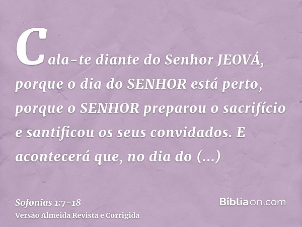 Cala-te diante do Senhor JEOVÁ, porque o dia do SENHOR está perto, porque o SENHOR preparou o sacrifício e santificou os seus convidados.E acontecerá que, no di