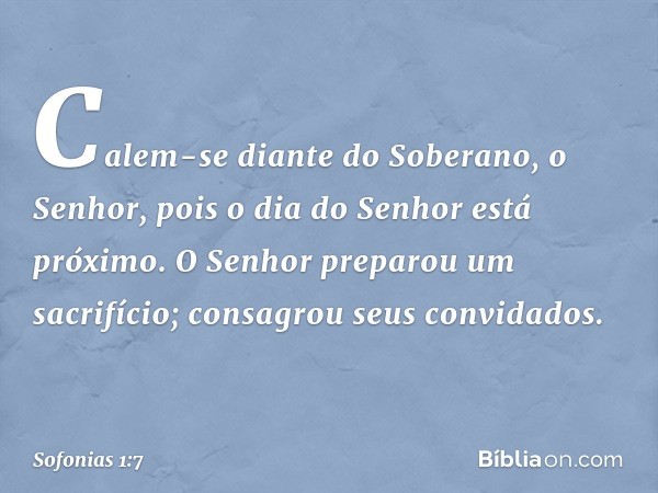 Calem-se diante do Soberano, o Senhor,
pois o dia do Senhor está próximo.
O Senhor preparou um sacrifício;
consagrou seus convidados. -- Sofonias 1:7