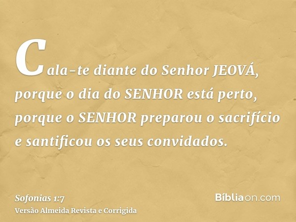 Cala-te diante do Senhor JEOVÁ, porque o dia do SENHOR está perto, porque o SENHOR preparou o sacrifício e santificou os seus convidados.