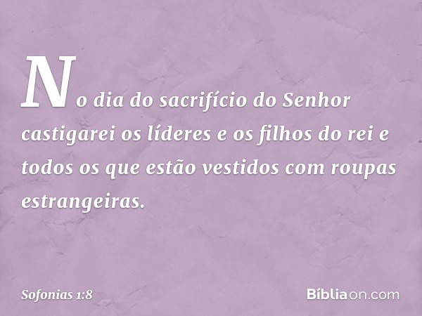 No dia do sacrifício do Senhor
castigarei os líderes e os filhos do rei
e todos os que estão vestidos
com roupas estrangeiras. -- Sofonias 1:8