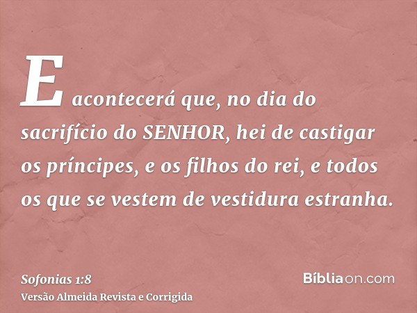 E acontecerá que, no dia do sacrifício do SENHOR, hei de castigar os príncipes, e os filhos do rei, e todos os que se vestem de vestidura estranha.