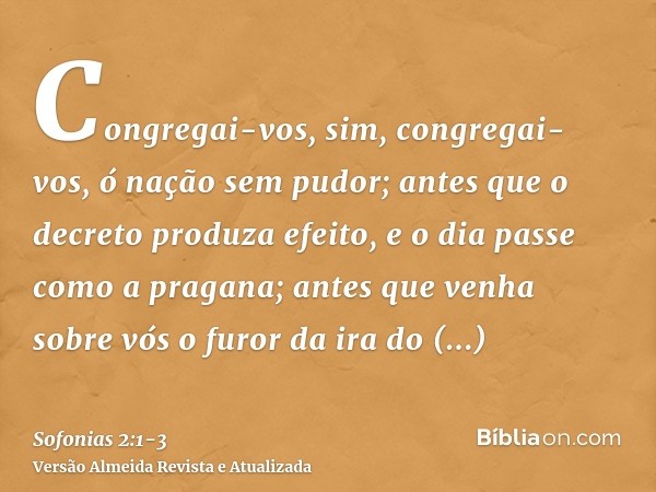 Congregai-vos, sim, congregai-vos, ó nação sem pudor;antes que o decreto produza efeito, e o dia passe como a pragana; antes que venha sobre vós o furor da ira 