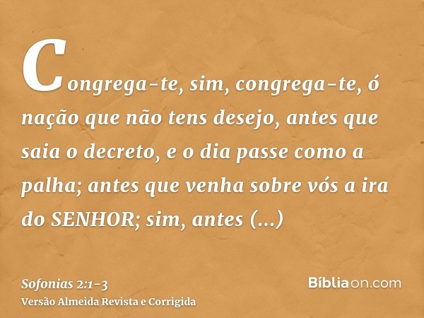 Congrega-te, sim, congrega-te, ó nação que não tens desejo,antes que saia o decreto, e o dia passe como a palha; antes que venha sobre vós a ira do SENHOR; sim,