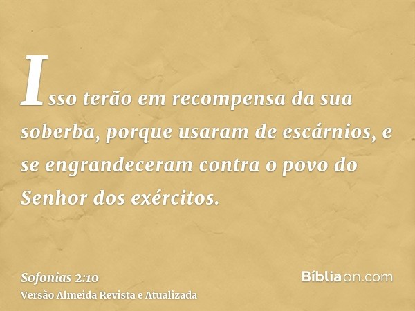 Isso terão em recompensa da sua soberba, porque usaram de escárnios, e se engrandeceram contra o povo do Senhor dos exércitos.