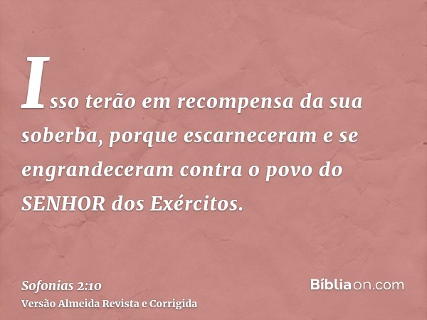 Isso terão em recompensa da sua soberba, porque escarneceram e se engrandeceram contra o povo do SENHOR dos Exércitos.