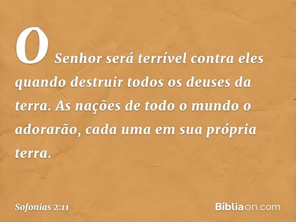 O Senhor será terrível contra eles
quando destruir todos os deuses da terra.
As nações de todo o mundo o adorarão,
cada uma em sua própria terra. -- Sofonias 2: