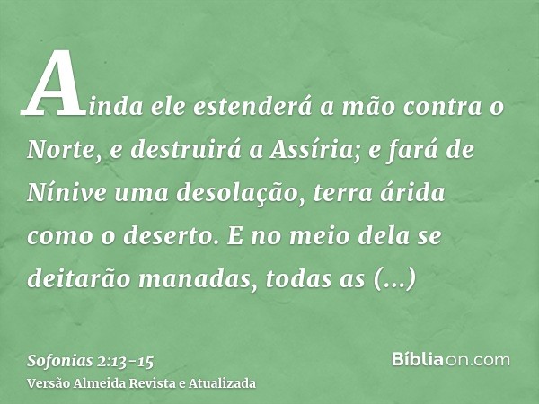 Ainda ele estenderá a mão contra o Norte, e destruirá a Assíria; e fará de Nínive uma desolação, terra árida como o deserto.E no meio dela se deitarão manadas, 