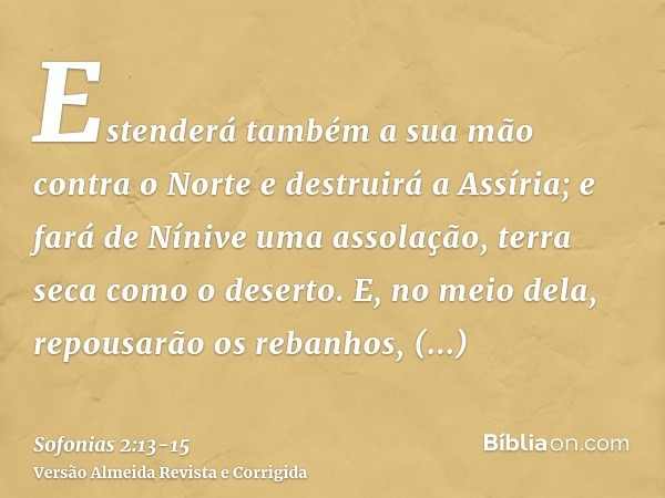 Estenderá também a sua mão contra o Norte e destruirá a Assíria; e fará de Nínive uma assolação, terra seca como o deserto.E, no meio dela, repousarão os rebanh