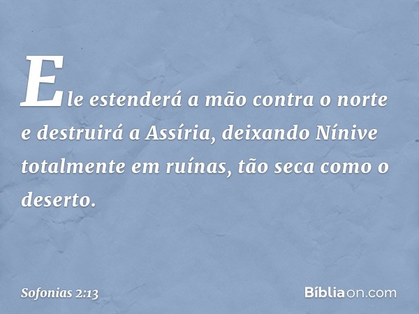 Ele estenderá a mão contra o norte
e destruirá a Assíria,
deixando Nínive totalmente em ruínas,
tão seca como o deserto. -- Sofonias 2:13