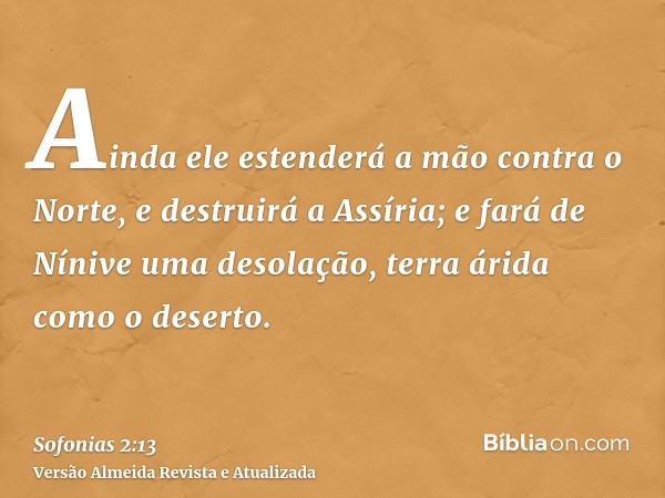 Ainda ele estenderá a mão contra o Norte, e destruirá a Assíria; e fará de Nínive uma desolação, terra árida como o deserto.