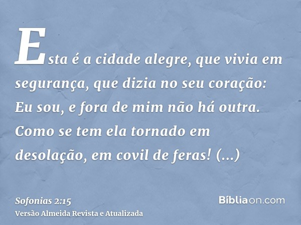 Esta é a cidade alegre, que vivia em segurança, que dizia no seu coração: Eu sou, e fora de mim não há outra. Como se tem ela tornado em desolação, em covil de 