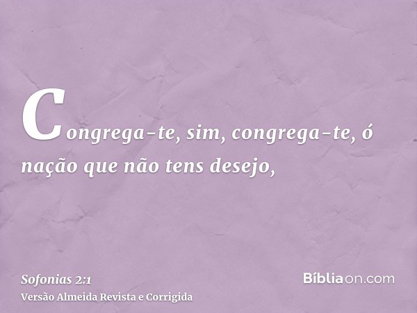 Congrega-te, sim, congrega-te, ó nação que não tens desejo,