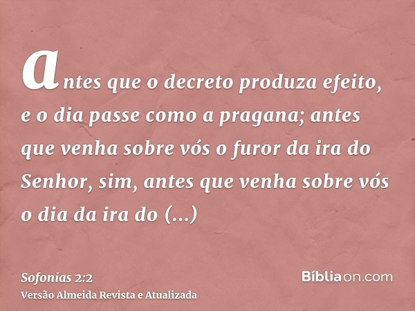 antes que o decreto produza efeito, e o dia passe como a pragana; antes que venha sobre vós o furor da ira do Senhor, sim, antes que venha sobre vós o dia da ir