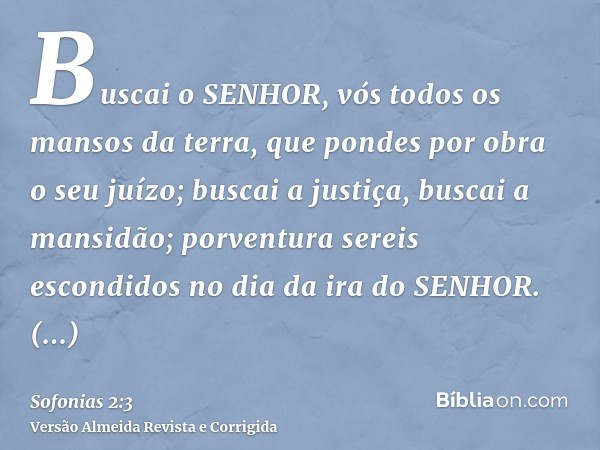 Buscai o SENHOR, vós todos os mansos da terra, que pondes por obra o seu juízo; buscai a justiça, buscai a mansidão; porventura sereis escondidos no dia da ira 