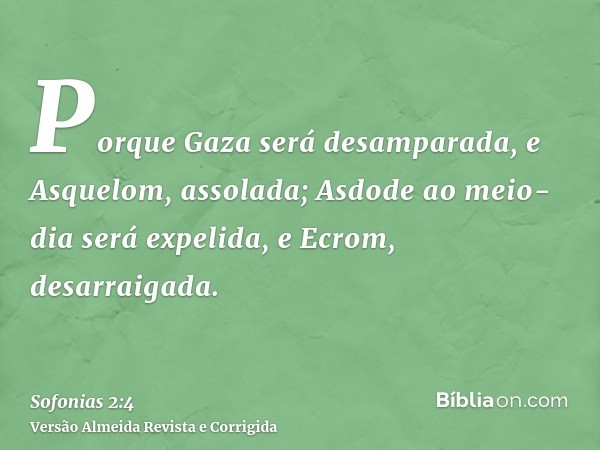 Porque Gaza será desamparada, e Asquelom, assolada; Asdode ao meio-dia será expelida, e Ecrom, desarraigada.