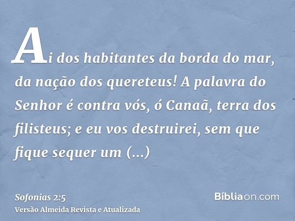 Ai dos habitantes da borda do mar, da nação dos quereteus! A palavra do Senhor é contra vós, ó Canaã, terra dos filisteus; e eu vos destruirei, sem que fique se