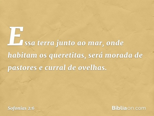 Essa terra junto ao mar,
onde habitam os queretitas,
será morada de pastores
e curral de ovelhas. -- Sofonias 2:6