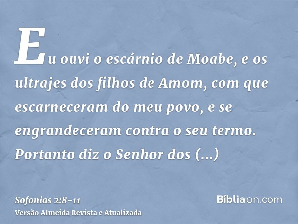 Eu ouvi o escárnio de Moabe, e os ultrajes dos filhos de Amom, com que escarneceram do meu povo, e se engrandeceram contra o seu termo.Portanto diz o Senhor dos