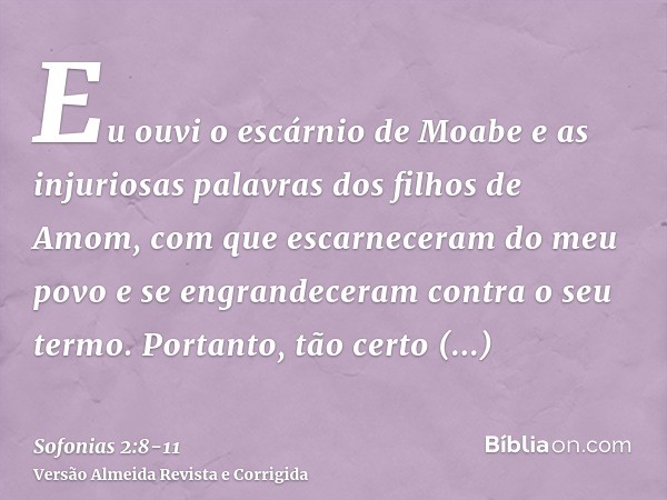 Eu ouvi o escárnio de Moabe e as injuriosas palavras dos filhos de Amom, com que escarneceram do meu povo e se engrandeceram contra o seu termo.Portanto, tão ce