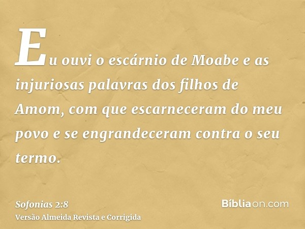 Eu ouvi o escárnio de Moabe e as injuriosas palavras dos filhos de Amom, com que escarneceram do meu povo e se engrandeceram contra o seu termo.