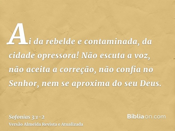 Ai da rebelde e contaminada, da cidade opressora!Não escuta a voz, não aceita a correção, não confia no Senhor, nem se aproxima do seu Deus.