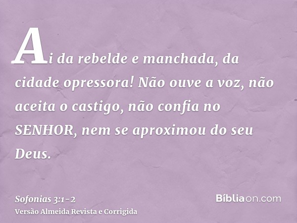 Ai da rebelde e manchada, da cidade opressora!Não ouve a voz, não aceita o castigo, não confia no SENHOR, nem se aproximou do seu Deus.