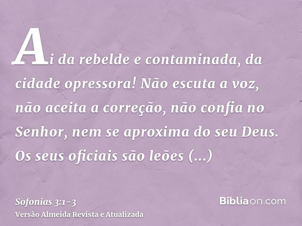 Ai da rebelde e contaminada, da cidade opressora!Não escuta a voz, não aceita a correção, não confia no Senhor, nem se aproxima do seu Deus.Os seus oficiais são